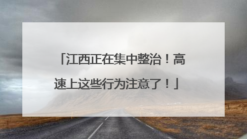江西正在集中整治！高速上这些行为注意了！